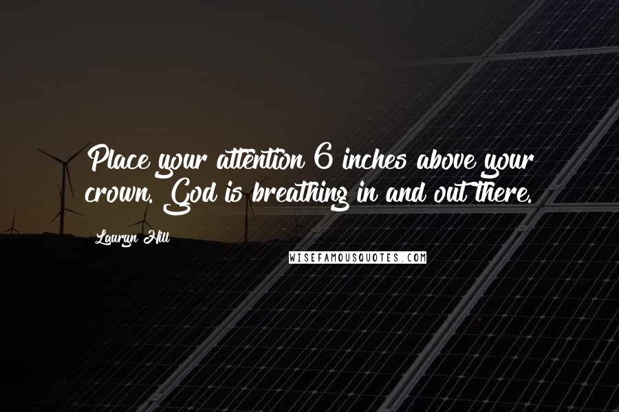 Lauryn Hill Quotes: Place your attention 6 inches above your crown. God is breathing in and out there.