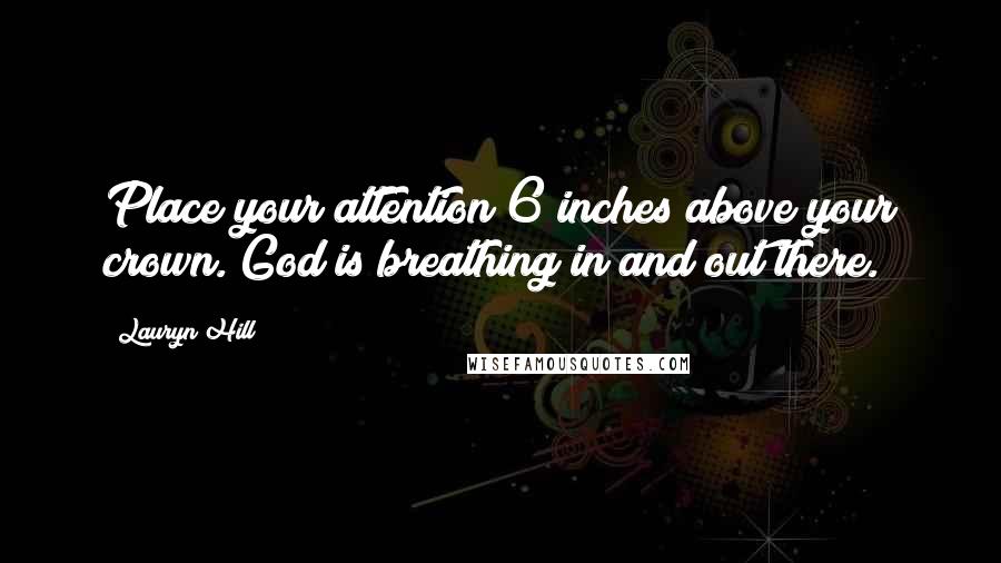 Lauryn Hill Quotes: Place your attention 6 inches above your crown. God is breathing in and out there.