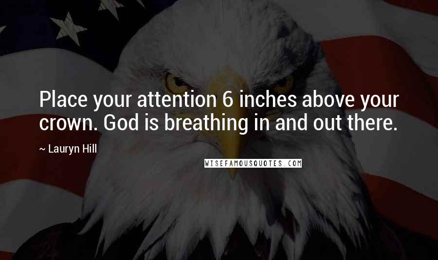 Lauryn Hill Quotes: Place your attention 6 inches above your crown. God is breathing in and out there.