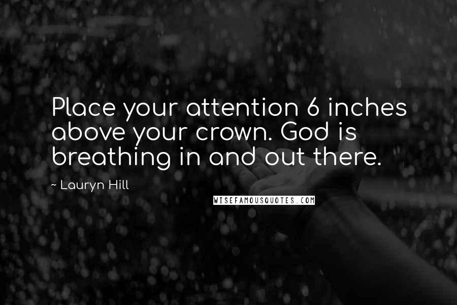 Lauryn Hill Quotes: Place your attention 6 inches above your crown. God is breathing in and out there.