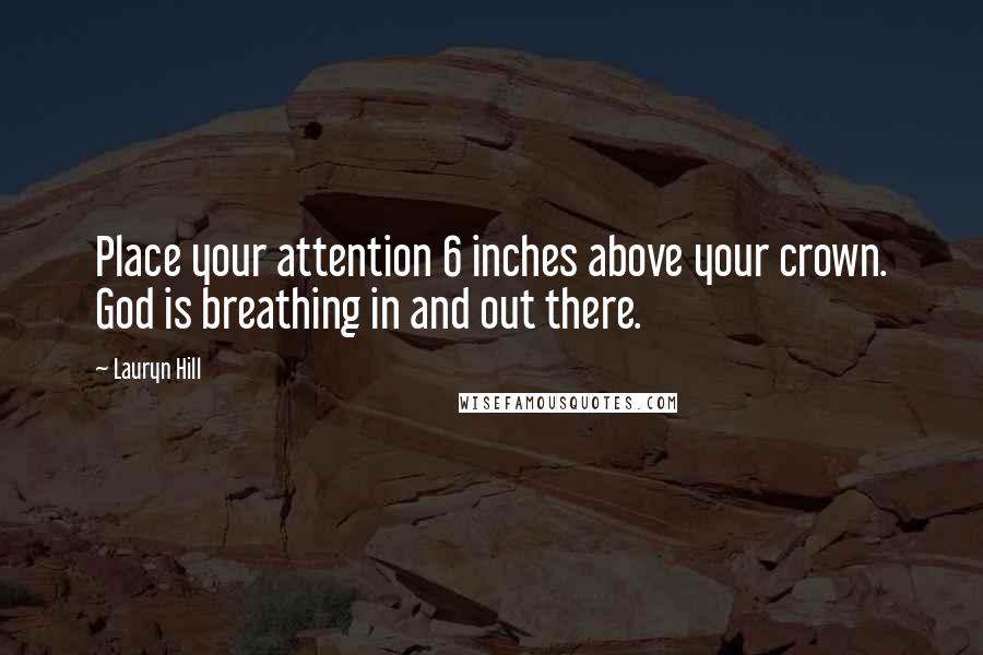 Lauryn Hill Quotes: Place your attention 6 inches above your crown. God is breathing in and out there.