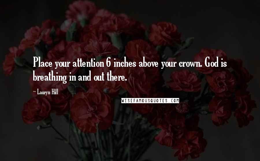 Lauryn Hill Quotes: Place your attention 6 inches above your crown. God is breathing in and out there.