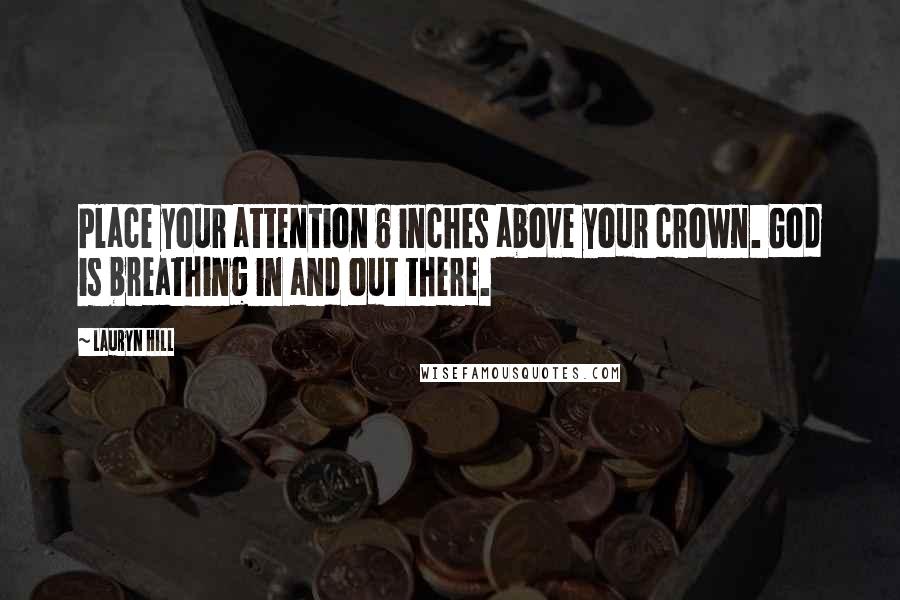 Lauryn Hill Quotes: Place your attention 6 inches above your crown. God is breathing in and out there.