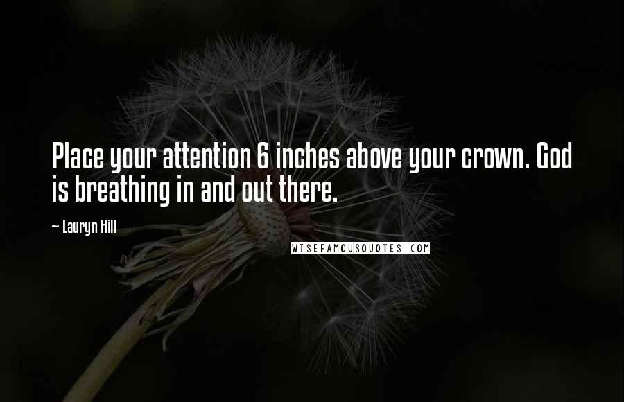 Lauryn Hill Quotes: Place your attention 6 inches above your crown. God is breathing in and out there.