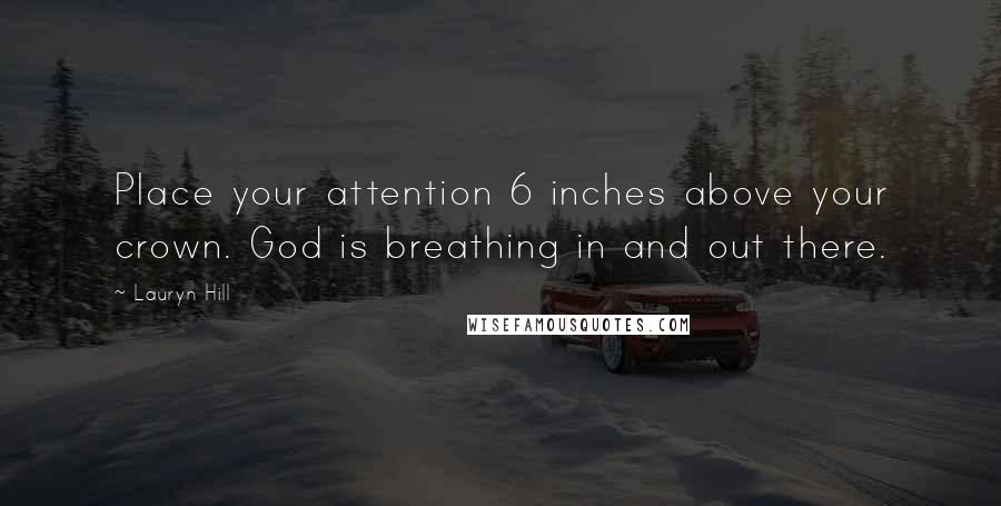 Lauryn Hill Quotes: Place your attention 6 inches above your crown. God is breathing in and out there.