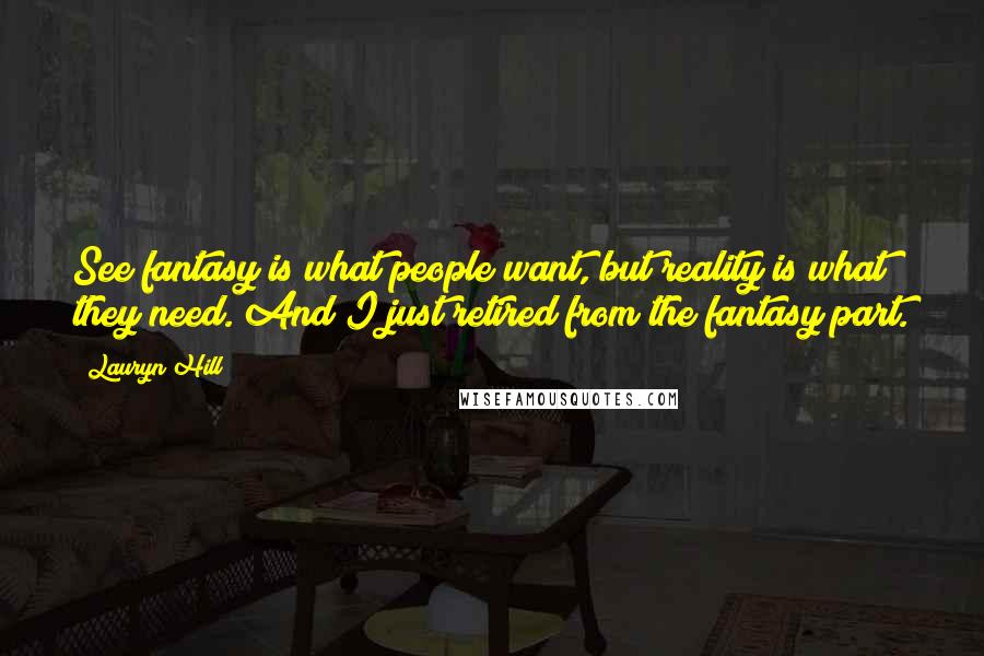 Lauryn Hill Quotes: See fantasy is what people want, but reality is what they need. And I just retired from the fantasy part.