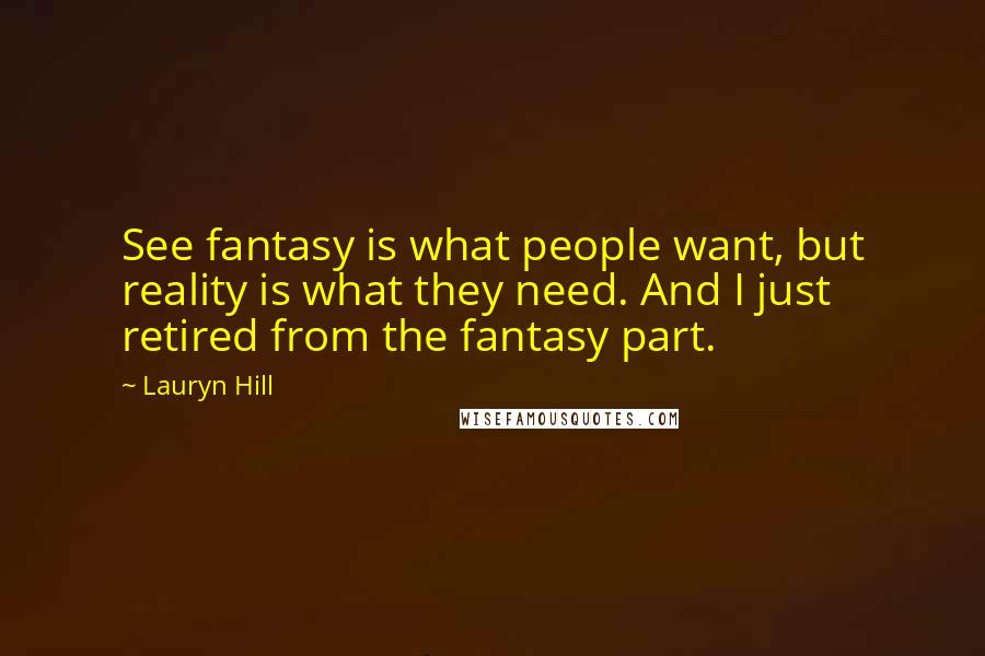 Lauryn Hill Quotes: See fantasy is what people want, but reality is what they need. And I just retired from the fantasy part.