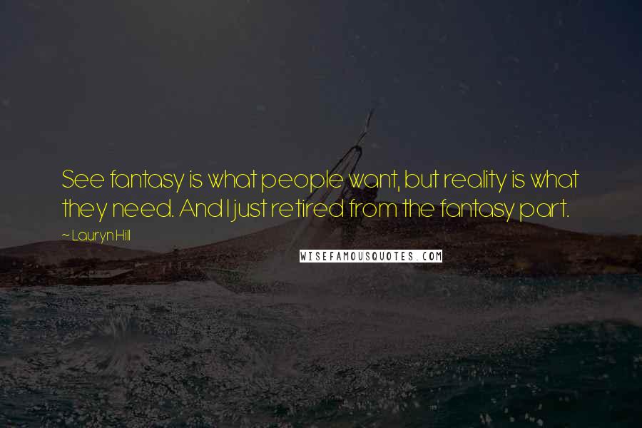 Lauryn Hill Quotes: See fantasy is what people want, but reality is what they need. And I just retired from the fantasy part.