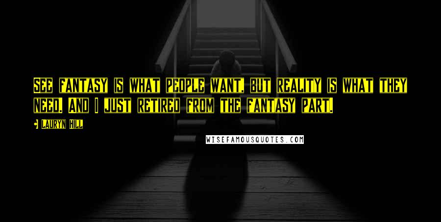 Lauryn Hill Quotes: See fantasy is what people want, but reality is what they need. And I just retired from the fantasy part.