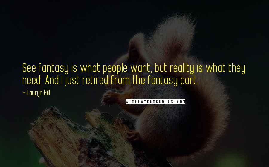 Lauryn Hill Quotes: See fantasy is what people want, but reality is what they need. And I just retired from the fantasy part.