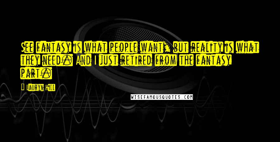 Lauryn Hill Quotes: See fantasy is what people want, but reality is what they need. And I just retired from the fantasy part.