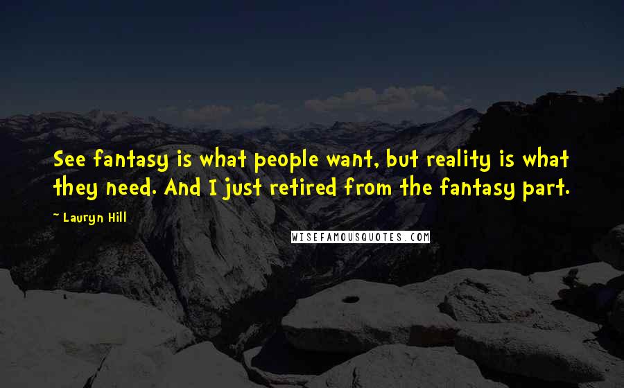 Lauryn Hill Quotes: See fantasy is what people want, but reality is what they need. And I just retired from the fantasy part.