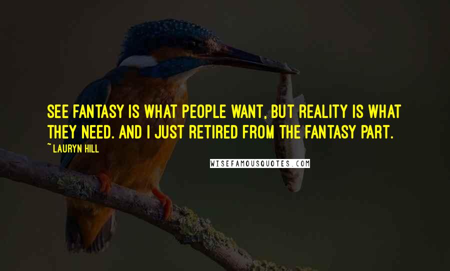 Lauryn Hill Quotes: See fantasy is what people want, but reality is what they need. And I just retired from the fantasy part.