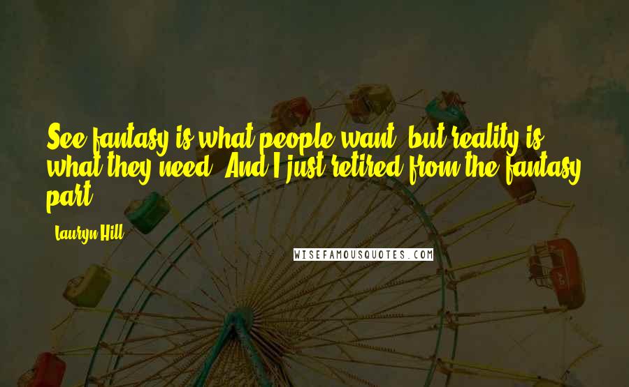 Lauryn Hill Quotes: See fantasy is what people want, but reality is what they need. And I just retired from the fantasy part.