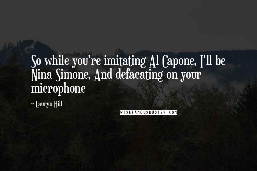 Lauryn Hill Quotes: So while you're imitating Al Capone, I'll be Nina Simone, And defacating on your microphone