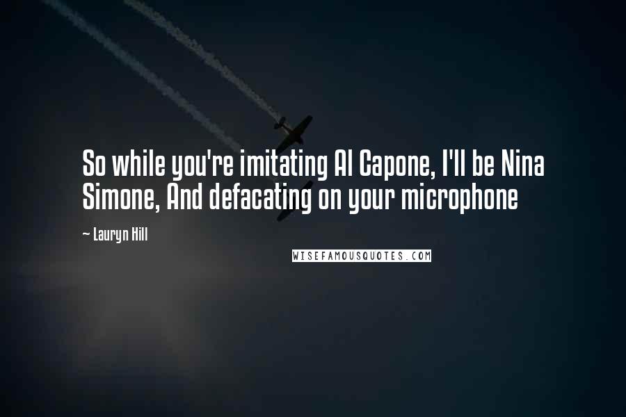 Lauryn Hill Quotes: So while you're imitating Al Capone, I'll be Nina Simone, And defacating on your microphone