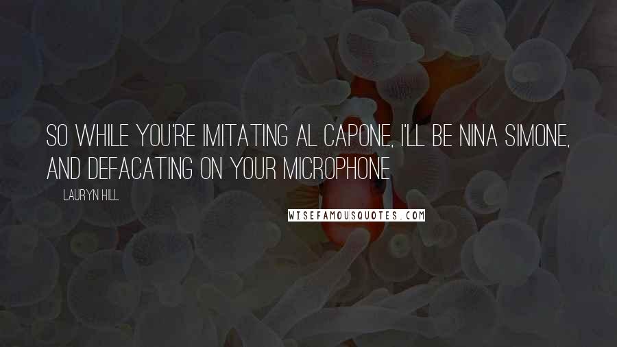 Lauryn Hill Quotes: So while you're imitating Al Capone, I'll be Nina Simone, And defacating on your microphone