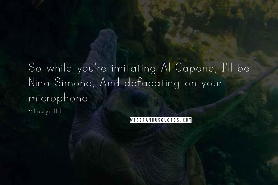 Lauryn Hill Quotes: So while you're imitating Al Capone, I'll be Nina Simone, And defacating on your microphone