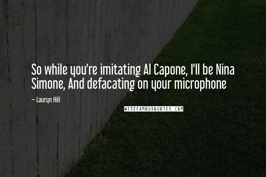 Lauryn Hill Quotes: So while you're imitating Al Capone, I'll be Nina Simone, And defacating on your microphone