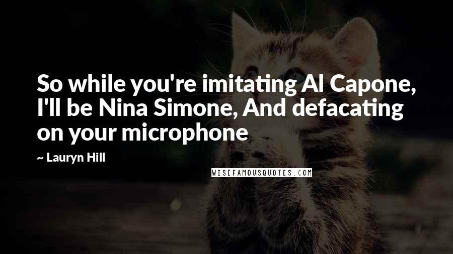 Lauryn Hill Quotes: So while you're imitating Al Capone, I'll be Nina Simone, And defacating on your microphone