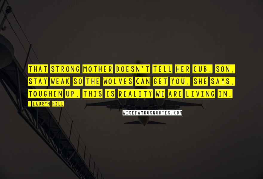 Lauryn Hill Quotes: That strong mother doesn't tell her cub, Son, stay weak so the wolves can get you. She says, Toughen up, this is reality we are living in.