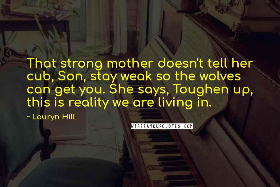 Lauryn Hill Quotes: That strong mother doesn't tell her cub, Son, stay weak so the wolves can get you. She says, Toughen up, this is reality we are living in.