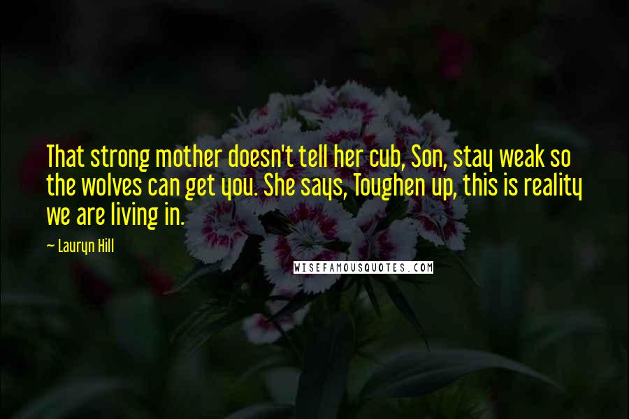 Lauryn Hill Quotes: That strong mother doesn't tell her cub, Son, stay weak so the wolves can get you. She says, Toughen up, this is reality we are living in.