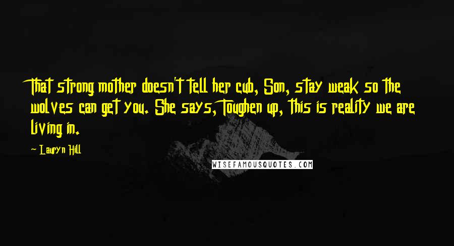 Lauryn Hill Quotes: That strong mother doesn't tell her cub, Son, stay weak so the wolves can get you. She says, Toughen up, this is reality we are living in.