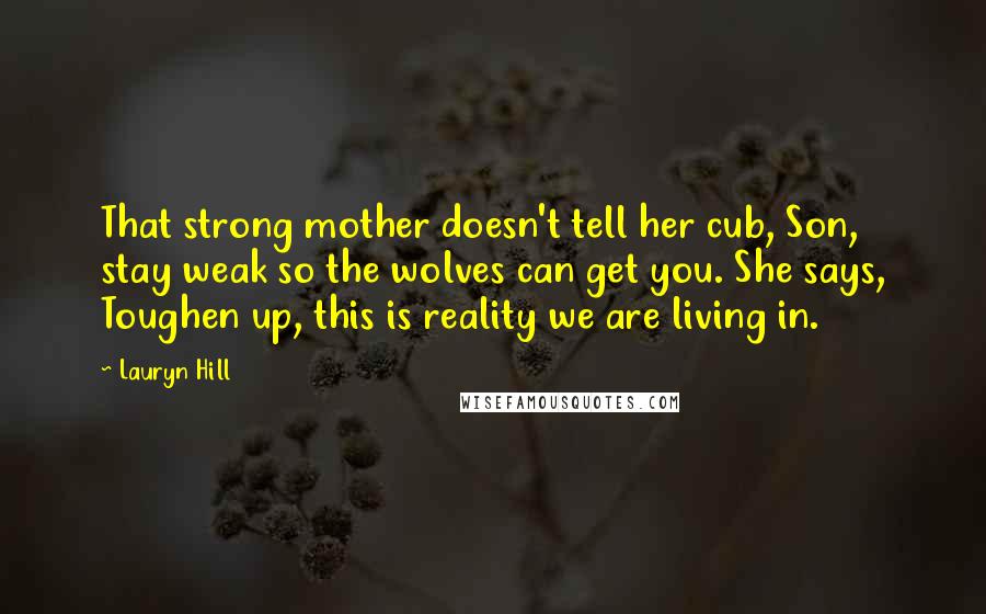 Lauryn Hill Quotes: That strong mother doesn't tell her cub, Son, stay weak so the wolves can get you. She says, Toughen up, this is reality we are living in.