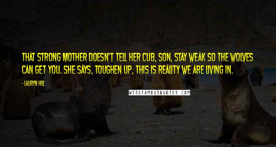 Lauryn Hill Quotes: That strong mother doesn't tell her cub, Son, stay weak so the wolves can get you. She says, Toughen up, this is reality we are living in.