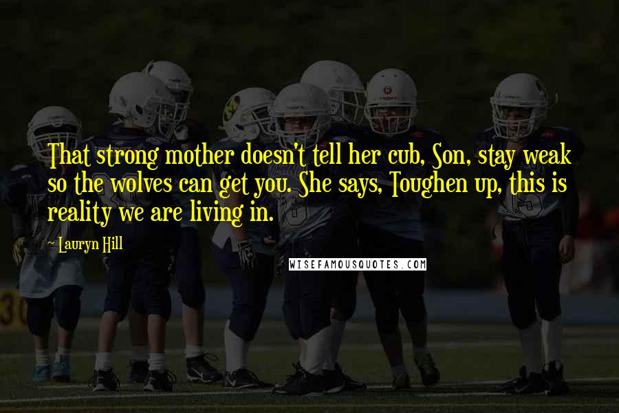 Lauryn Hill Quotes: That strong mother doesn't tell her cub, Son, stay weak so the wolves can get you. She says, Toughen up, this is reality we are living in.