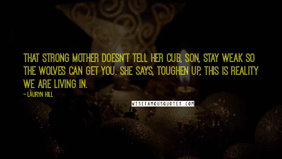 Lauryn Hill Quotes: That strong mother doesn't tell her cub, Son, stay weak so the wolves can get you. She says, Toughen up, this is reality we are living in.