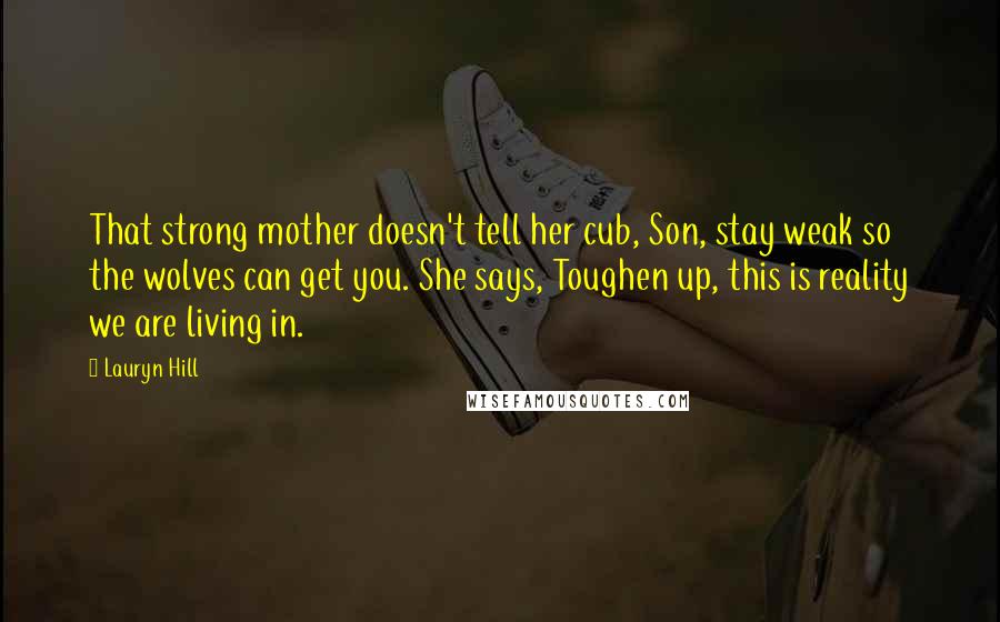 Lauryn Hill Quotes: That strong mother doesn't tell her cub, Son, stay weak so the wolves can get you. She says, Toughen up, this is reality we are living in.