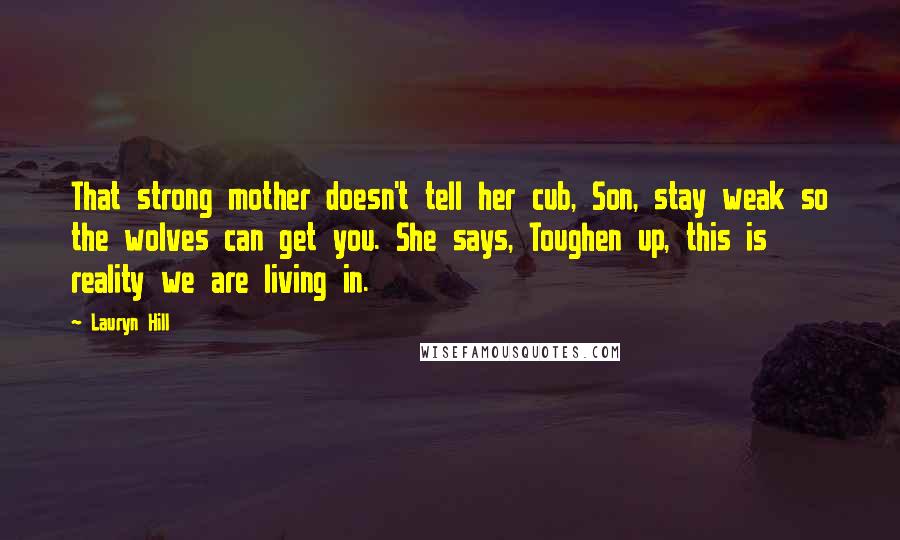 Lauryn Hill Quotes: That strong mother doesn't tell her cub, Son, stay weak so the wolves can get you. She says, Toughen up, this is reality we are living in.