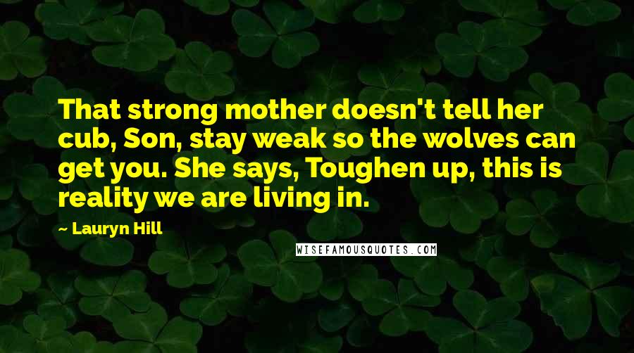 Lauryn Hill Quotes: That strong mother doesn't tell her cub, Son, stay weak so the wolves can get you. She says, Toughen up, this is reality we are living in.