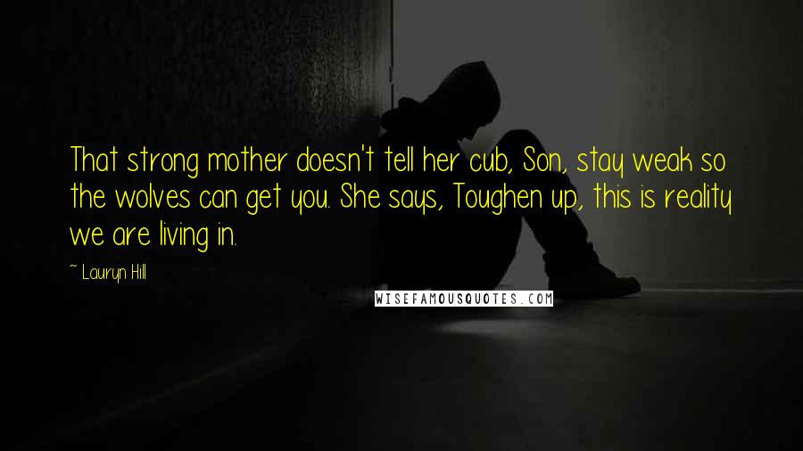 Lauryn Hill Quotes: That strong mother doesn't tell her cub, Son, stay weak so the wolves can get you. She says, Toughen up, this is reality we are living in.