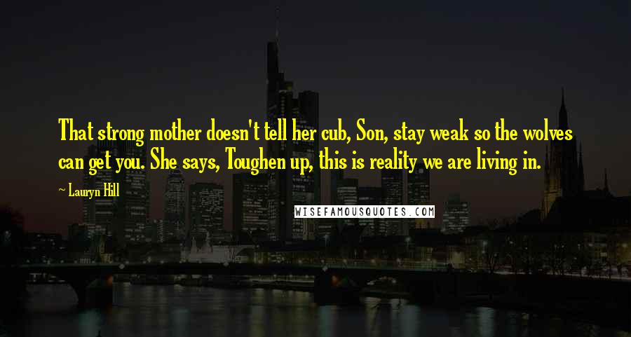 Lauryn Hill Quotes: That strong mother doesn't tell her cub, Son, stay weak so the wolves can get you. She says, Toughen up, this is reality we are living in.