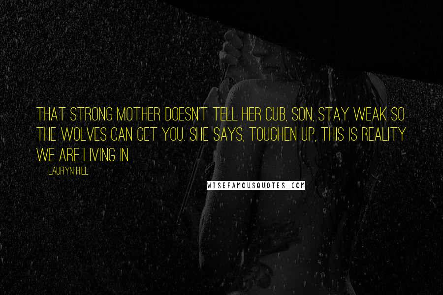 Lauryn Hill Quotes: That strong mother doesn't tell her cub, Son, stay weak so the wolves can get you. She says, Toughen up, this is reality we are living in.