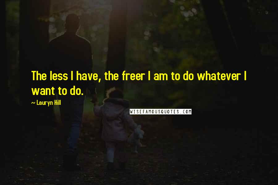 Lauryn Hill Quotes: The less I have, the freer I am to do whatever I want to do.