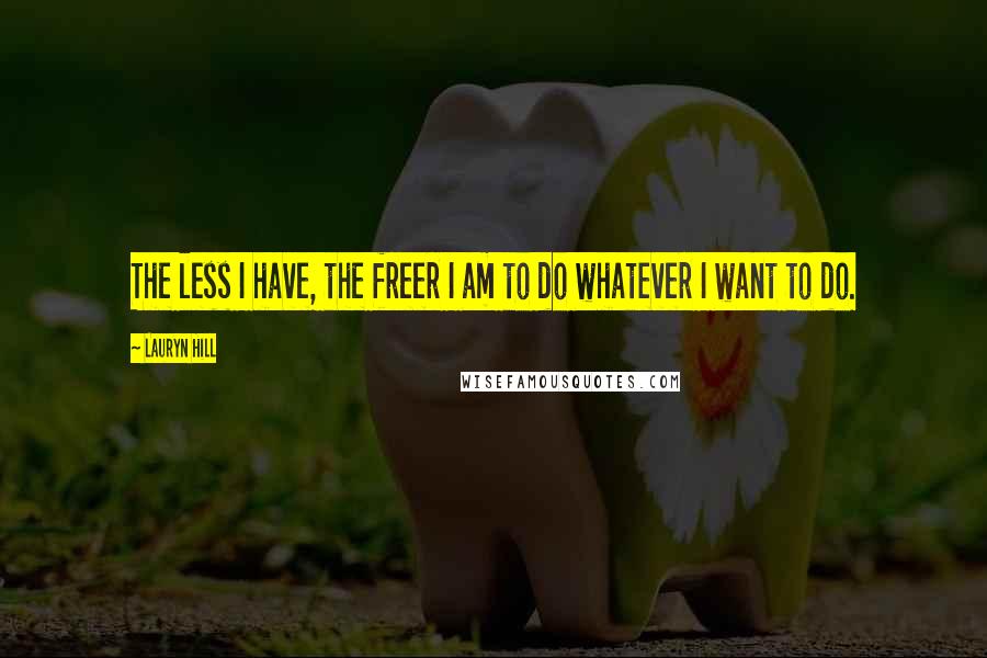 Lauryn Hill Quotes: The less I have, the freer I am to do whatever I want to do.