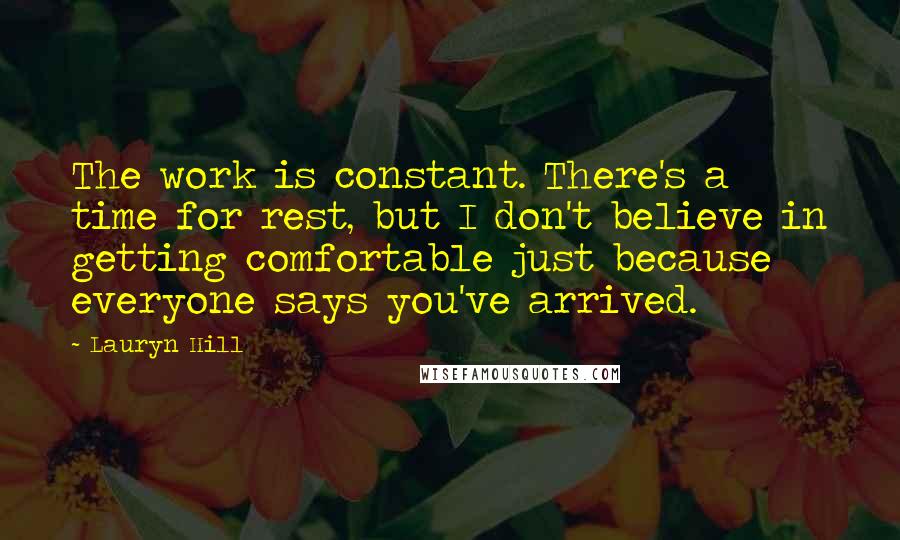 Lauryn Hill Quotes: The work is constant. There's a time for rest, but I don't believe in getting comfortable just because everyone says you've arrived.