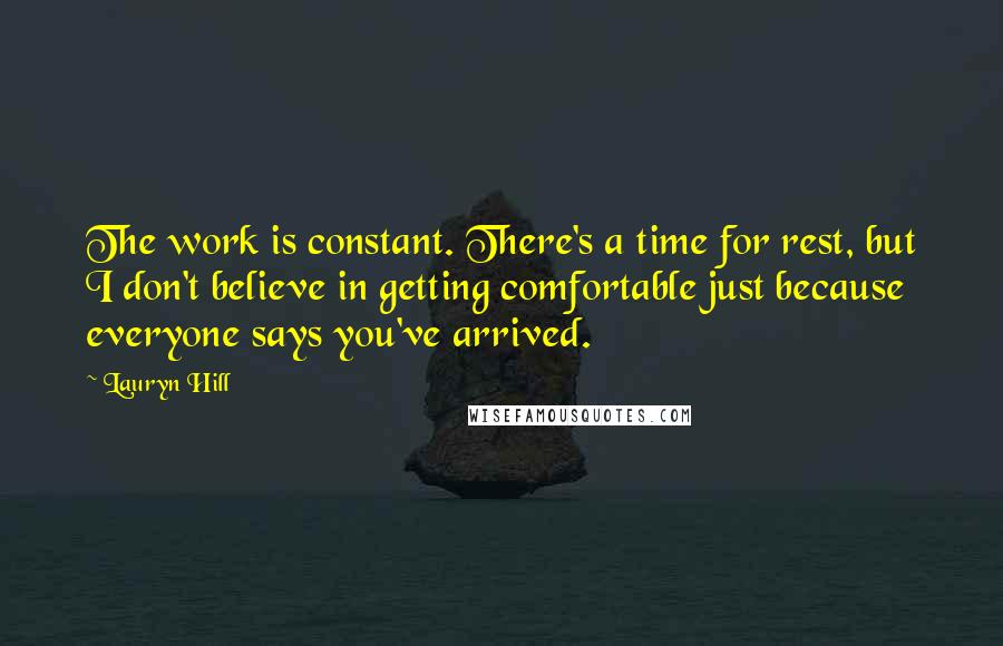 Lauryn Hill Quotes: The work is constant. There's a time for rest, but I don't believe in getting comfortable just because everyone says you've arrived.