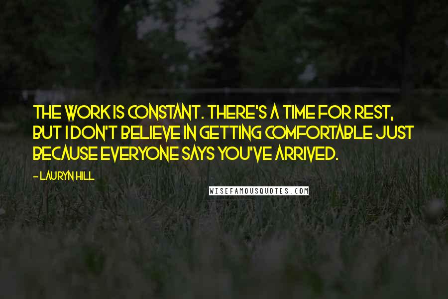 Lauryn Hill Quotes: The work is constant. There's a time for rest, but I don't believe in getting comfortable just because everyone says you've arrived.