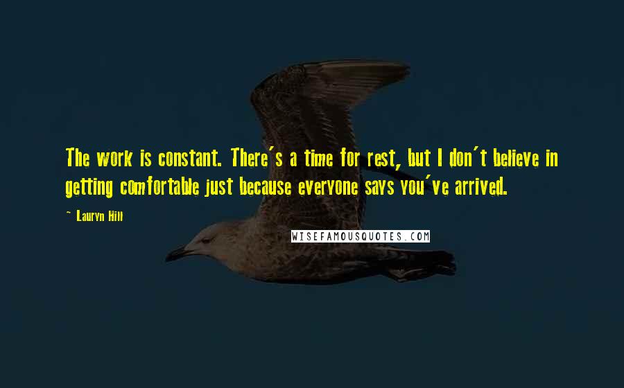 Lauryn Hill Quotes: The work is constant. There's a time for rest, but I don't believe in getting comfortable just because everyone says you've arrived.