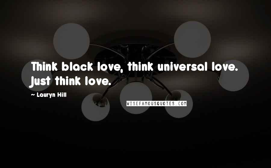 Lauryn Hill Quotes: Think black love, think universal love. Just think love.