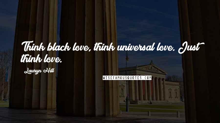 Lauryn Hill Quotes: Think black love, think universal love. Just think love.