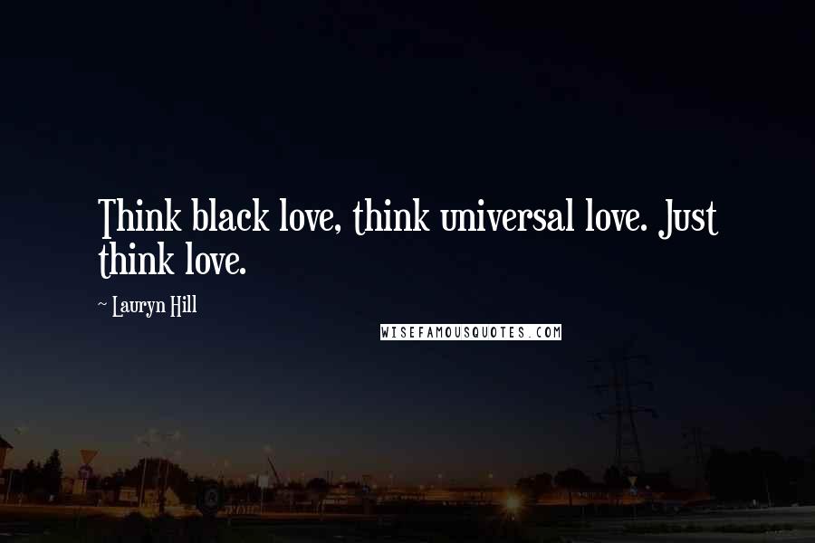 Lauryn Hill Quotes: Think black love, think universal love. Just think love.