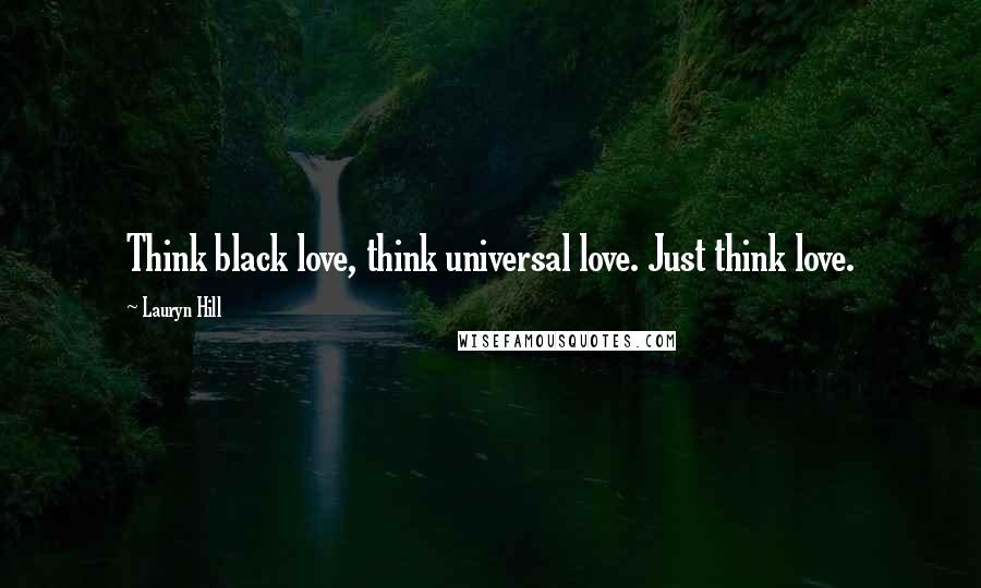 Lauryn Hill Quotes: Think black love, think universal love. Just think love.