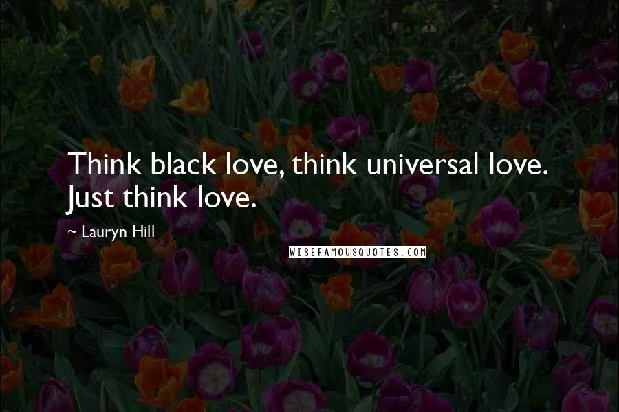 Lauryn Hill Quotes: Think black love, think universal love. Just think love.