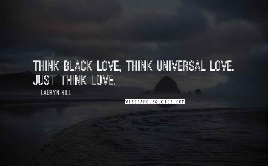 Lauryn Hill Quotes: Think black love, think universal love. Just think love.